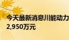 今天最新消息川能动力：对控股子公司增资22,950万元