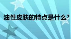 油性皮肤的特点是什么?（油性皮肤的特点）