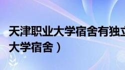 天津职业大学宿舍有独立卫生间吗（天津职业大学宿舍）