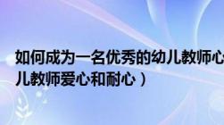 如何成为一名优秀的幼儿教师心得（如何成为一名优秀的幼儿教师爱心和耐心）