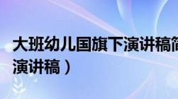 大班幼儿国旗下演讲稿简单（大班幼儿国旗下演讲稿）