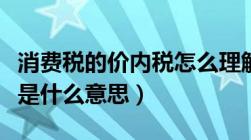 消费税的价内税怎么理解的（消费税是价内税是什么意思）