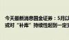 今天最新消息国金证券：5月以来财政政策的加速或已启动 或对“补库”持续性起到一定支持