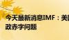 今天最新消息IMF：美国政府亟待解决长期财政赤字问题