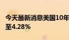 今天最新消息美国10年期收益率下跌2个基点至4.28%