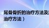 尾骨骨折的治疗方法及注意事项（尾骨骨折的治疗方法）