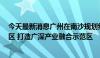 今天最新消息广州在南沙规划约8平方公里“深中通道”片区 打造广深产业融合示范区