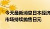 今天最新消息日本经济专家：日美利差较大 市场持续抛售日元