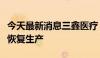 今天最新消息三鑫医疗：控股子公司完成整改恢复生产