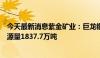 今天最新消息紫金矿业：巨龙铜矿和铜山铜矿新增铜金属资源量1837.7万吨