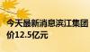 今天最新消息滨江集团：竞得土地使用权，总价12.5亿元