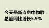 今天最新消息中物联：1-5月份全国社会物流总额同比增长5.9%