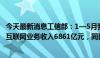 今天最新消息工信部：1—5月我国规模以上互联网企业完成互联网业务收入6861亿元，同比增长5%