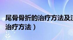 尾骨骨折的治疗方法及注意事项（尾骨骨折的治疗方法）