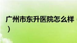 广州市东升医院怎么样（广州市东升医院官网）