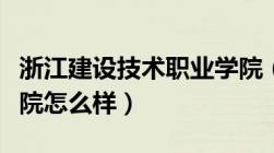 浙江建设技术职业学院（浙江建设职业技术学院怎么样）