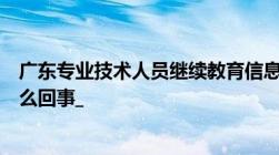 广东专业技术人员继续教育信息管理系统今天下午打不开怎么回事_