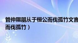 管仲隰朋从于桓公而伐孤竹文言文启示（管仲隰朋从于桓公而伐孤竹）