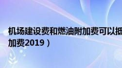 机场建设费和燃油附加费可以抵扣吗（机场建设费和燃油附加费2019）