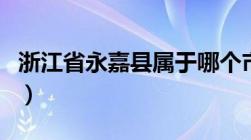 浙江省永嘉县属于哪个市（永嘉县属于哪个市）