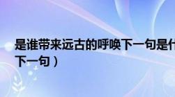 是谁带来远古的呼唤下一句是什么?（是谁带来远古的呼唤下一句）