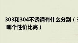 303和304不锈钢有什么分别（303和304不锈钢有什么区别 哪个性价比高）