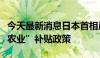 今天最新消息日本首相岸田文雄将宣布“智慧农业”补贴政策