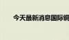 今天最新消息国际铜夜盘收涨0.35%