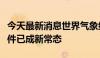 今天最新消息世界气象组织：极端天气气候事件已成新常态