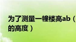 为了测量一幢楼高ab（如图为了测量一栋楼的高度）