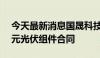 今天最新消息国晟科技：子公司签订7.49亿元光伏组件合同