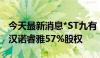 今天最新消息*ST九有：子公司拟转让持有的汉诺睿雅57%股权