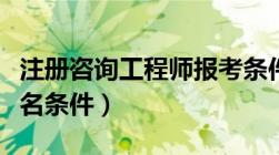 注册咨询工程师报考条件（注册咨询工程师报名条件）