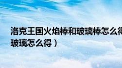 洛克王国火焰棒和玻璃棒怎么得?（洛克王国燃料棒和火焰玻璃怎么得）