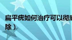 扁平疣如何治疗可以彻底根除（扁平疣如何根除）