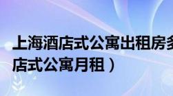 上海酒店式公寓出租房多少钱一个月（上海酒店式公寓月租）