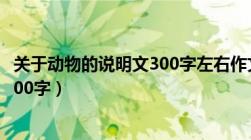 关于动物的说明文300字左右作文大全（关于动物的说明文300字）