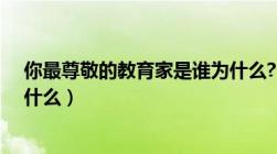 你最尊敬的教育家是谁为什么?（你最尊敬的教育家是谁为什么）