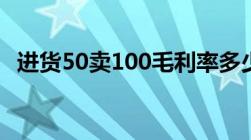 进货50卖100毛利率多少（毛利率法公式）