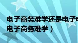 电子商务难学还是电子电气应用与维修难学（电子商务难学）