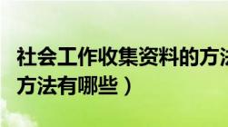 社会工作收集资料的方法有哪些（收集资料的方法有哪些）