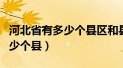 河北省有多少个县区和县级市区（河北省有多少个县）