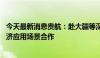 今天最新消息贵航：赴大疆等深圳企业调研 探讨贵州低空经济应用场景合作