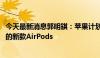 今天最新消息郭明錤：苹果计划在2026年量产带摄像头模块的新款AirPods