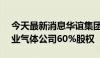 今天最新消息华谊集团：拟8.32亿元收购工业气体公司60%股权