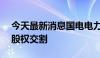 今天最新消息国电电力：完成国电建投50%股权交割