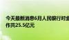 今天最新消息6月人民银行对金融机构开展常备借贷便利操作共25.5亿元