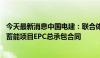 今天最新消息中国电建：联合体签署约81亿元肃南皇城抽水蓄能项目EPC总承包合同