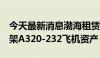 今天最新消息渤海租赁：拟向旅云四号出售1架A320-232飞机资产