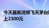 今天最新消息飞天茅台散瓶批发参考价重新站上2300元